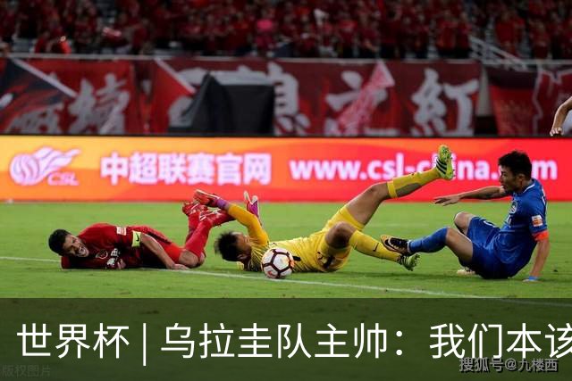 世界杯 | 乌拉圭队主帅：我们本该全取六分