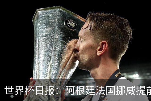 世界杯日报：阿根廷法国挪威提前出线 约旦两连败出局