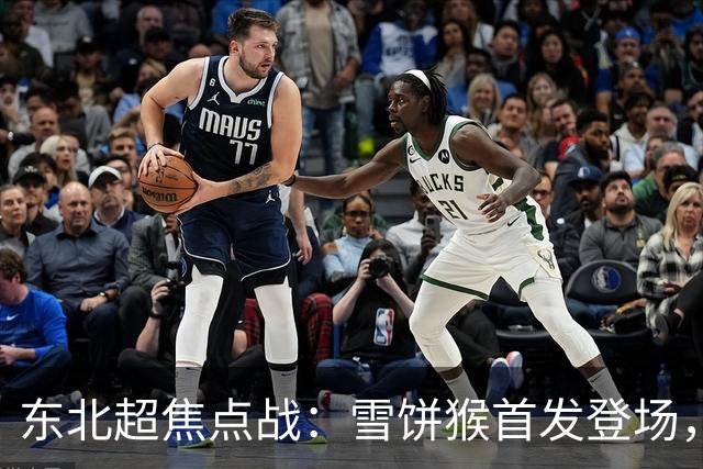 东北超焦点战：雪饼猴首发登场，长春队冲击胜利