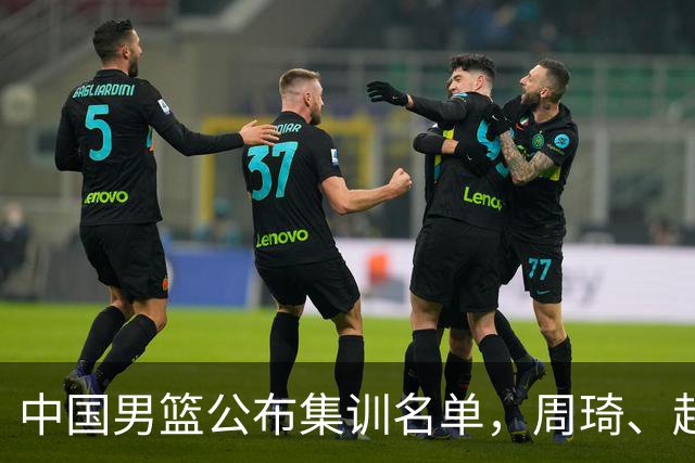 中国男篮公布集训名单，周琦、赵睿、张镇麟落选