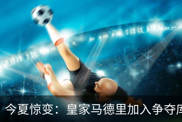 今夏惊变：皇家马德里加入争夺库库雷利亚，切尔西开价高于6000万欧元