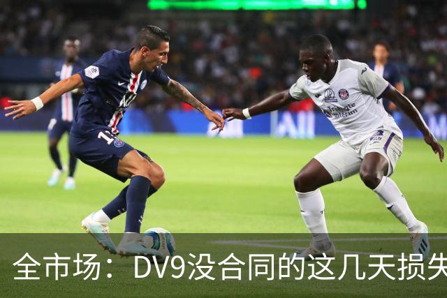 全市场：DV9没合同的这几天损失32万欧，他已意识到此前要价过高