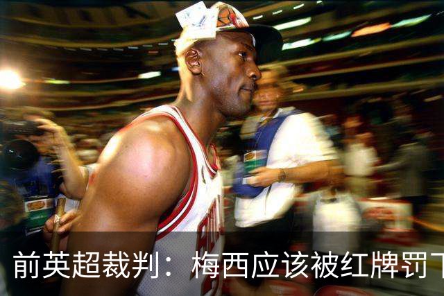 前英超裁判：梅西应该被红牌罚下 非常惊讶VAR没有回放
