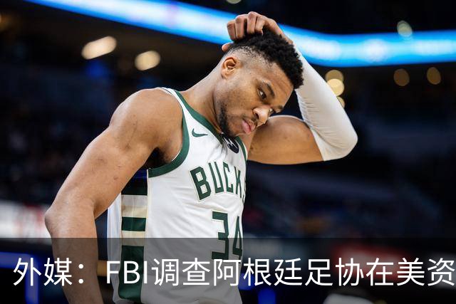 外媒：FBI调查阿根廷足协在美资金 或涉及洗钱与银行欺诈