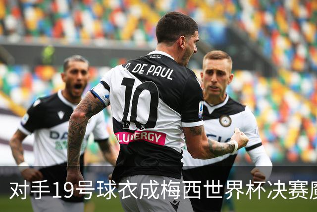 对手19号球衣成梅西世界杯决赛魔咒？亚马尔会复刻格策绝杀吗？