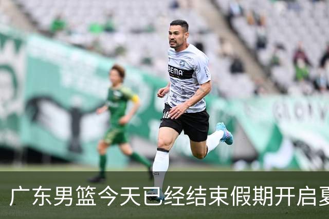 广东男篮今天已经结束假期开启夏训备战 徐杰黄明依在美特训