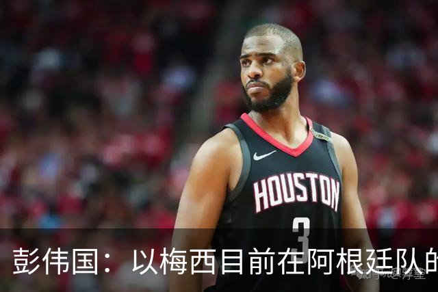 彭伟国：以梅西目前在阿根廷队的地位，很有可能再踢一届世界杯