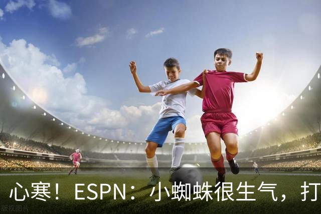 心寒！ESPN：小蜘蛛很生气，打封闭无人在意+1亿报价马竞也不回复