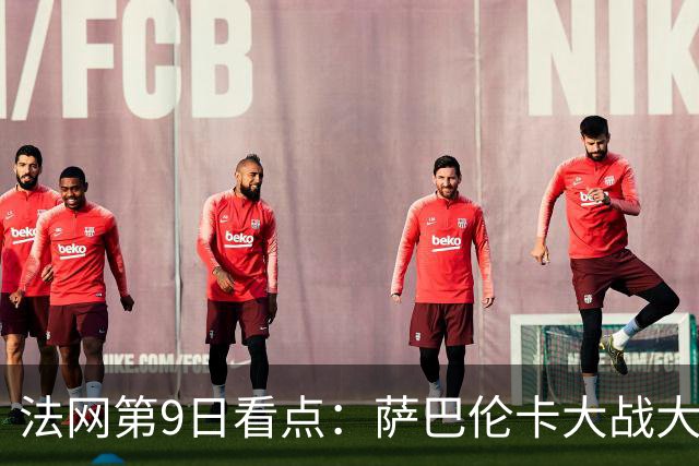 法网第9日看点：萨巴伦卡大战大坂直美，女双赛场上演中国德比