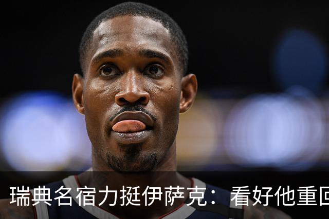 瑞典名宿力挺伊萨克：看好他重回巅峰状态，下赛季至少进15球
