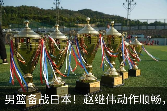 男篮备战日本！赵继伟动作顺畅，外线强化三分，杨瀚森满头大汗！
