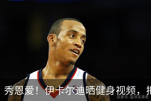 秀恩爱！伊卡尔迪晒健身视频，把新女友当杠铃狂练