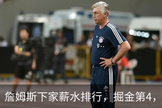 詹姆斯下家薪水排行，掘金第4，勇士第3，骑士610万，3队包布朗尼工作