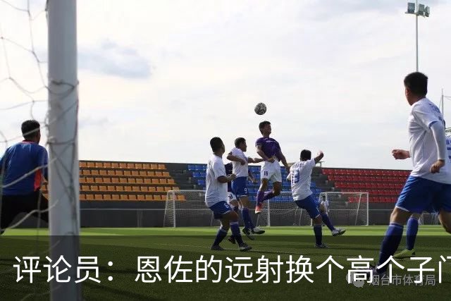 评论员：恩佐的远射换个高个子门将就扑出来了，皮克福德该换了