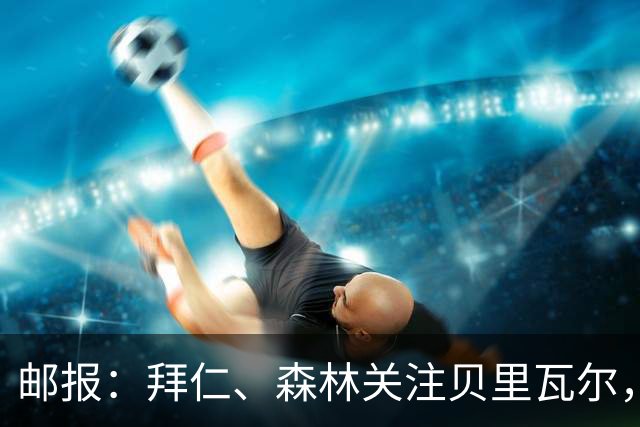 邮报：拜仁、森林关注贝里瓦尔，球员已决定今夏离开热刺