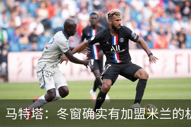 马特塔：冬窗确实有加盟米兰的机会但已成为过去，现在专注于法国