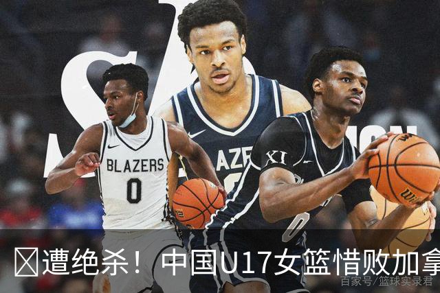 🏀遭绝杀！中国U17女篮惜败加拿大无缘世界杯4强 庞云舒16+10