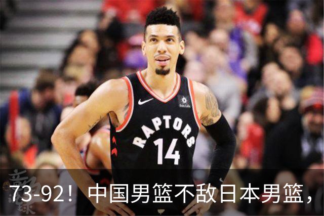 73-92！中国男篮不敌日本男篮，三分崩盘+心态急躁，致命短板彻底暴露
