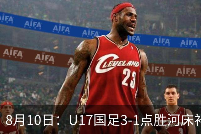 8月10日：U17国足3-1点胜河床补时换门两扑点四连胜进决赛
