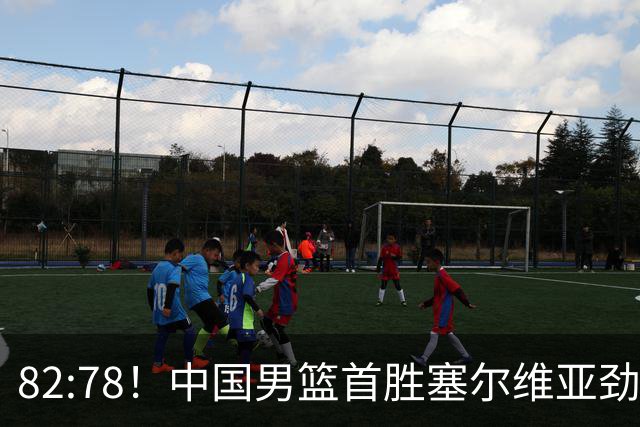 82:78！中国男篮首胜塞尔维亚劲旅，留洋小将31+18+6，郭士强捡宝