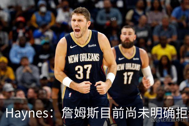 Haynes：詹姆斯目前尚未明确拒绝任何致电的球队 没给出明确答复